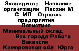 Экспедитор › Название организации ­ Пасхин М.С, ИП › Отрасль предприятия ­ Логистика › Минимальный оклад ­ 25 000 - Все города Работа » Вакансии   . Кемеровская обл.,Юрга г.